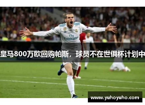 皇马800万欧回购帕斯，球员不在世俱杯计划中